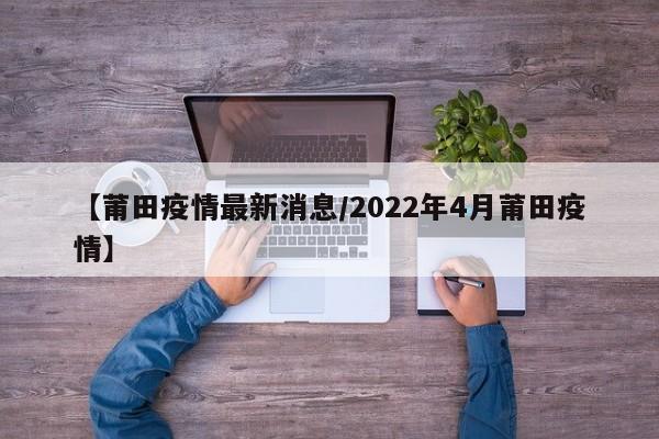 【莆田疫情最新消息/2022年4月莆田疫情】