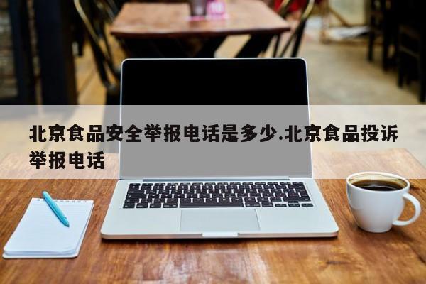 北京食品安全举报电话是多少.北京食品投诉举报电话