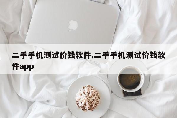 二手手机测试价钱软件.二手手机测试价钱软件app