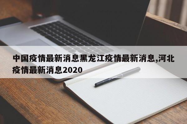 中国疫情最新消息黑龙江疫情最新消息,河北疫情最新消息2020