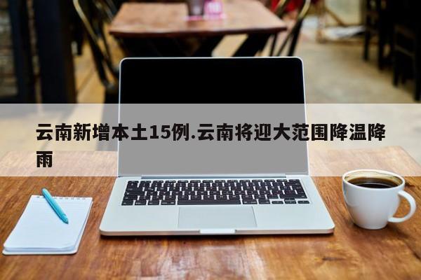 云南新增本土15例.云南将迎大范围降温降雨