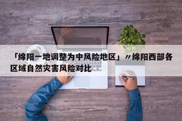 「绵阳一地调整为中风险地区」〃绵阳西部各区域自然灾害风险对比