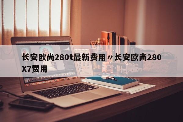 长安欧尚280t最新费用〃长安欧尚280X7费用