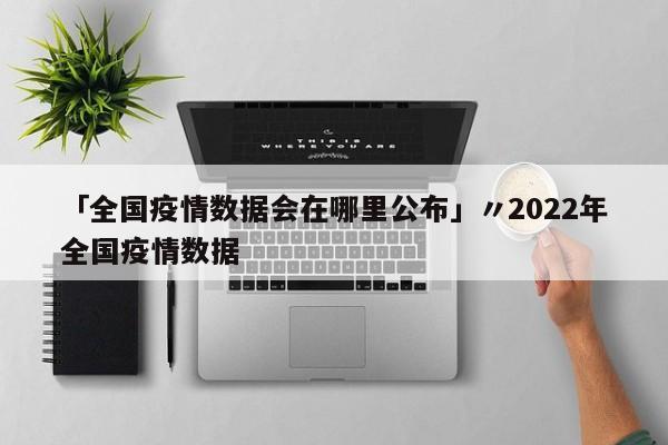 「全国疫情数据会在哪里公布」〃2022年全国疫情数据