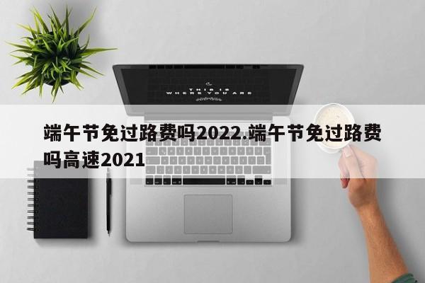 端午节免过路费吗2022.端午节免过路费吗高速2021