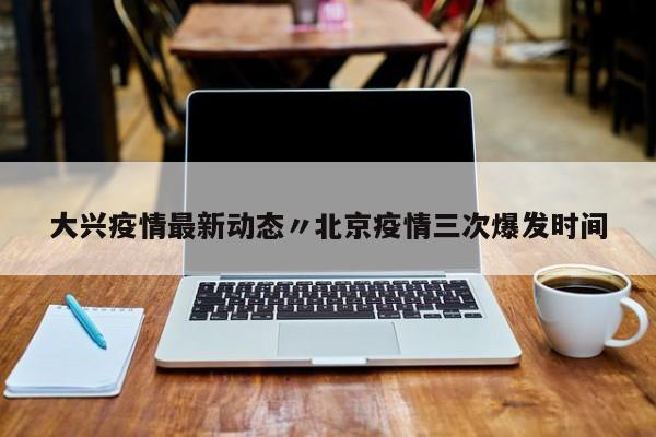 大兴疫情最新动态〃北京疫情三次爆发时间