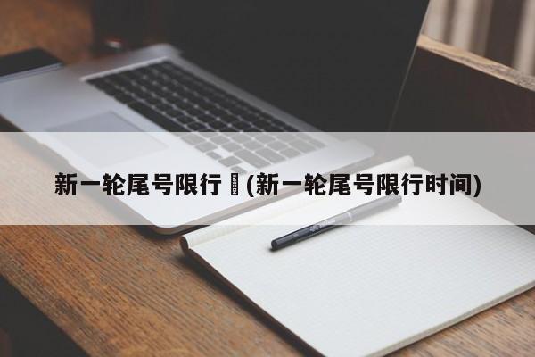 新一轮尾号限行︰(新一轮尾号限行时间)