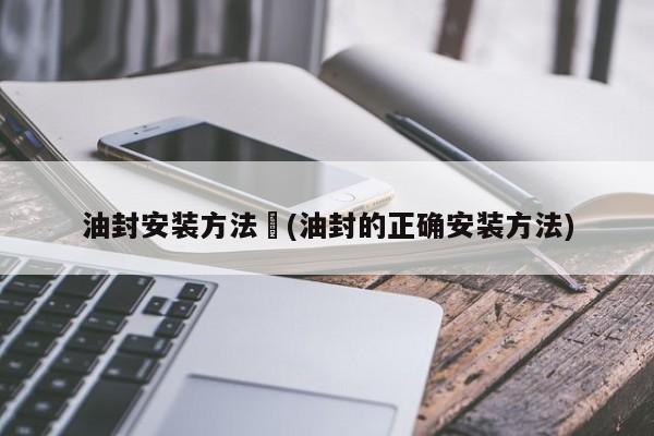 油封安装方法︰(油封的正确安装方法)
