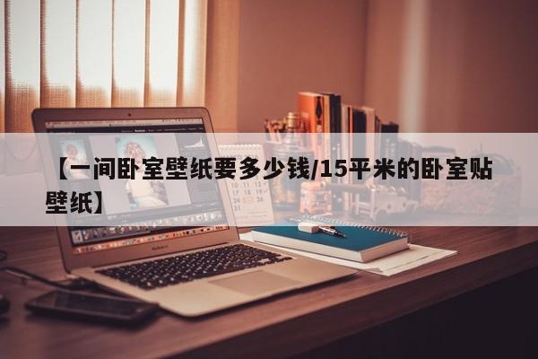 【一间卧室壁纸要多少钱/15平米的卧室贴壁纸】
