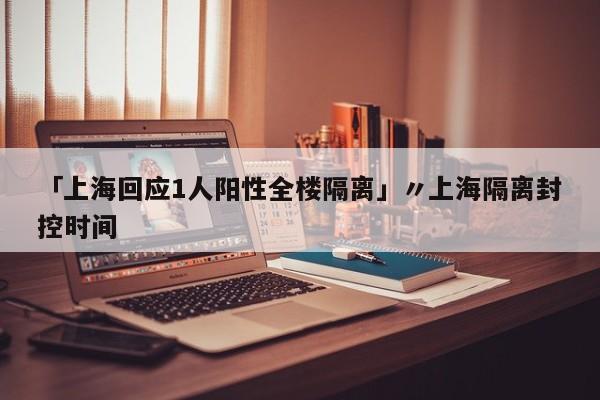 「上海回应1人阳性全楼隔离」〃上海隔离封控时间