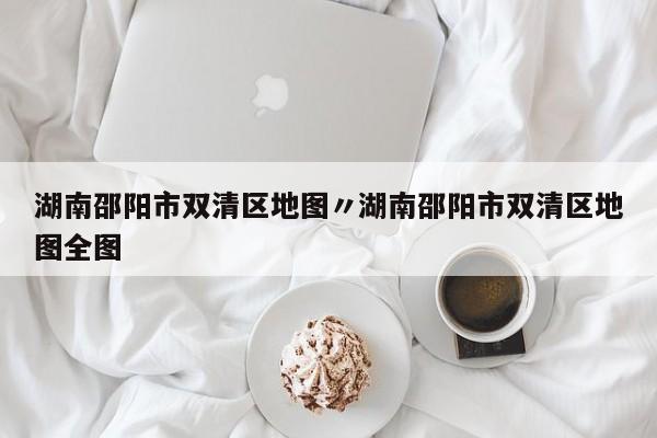 湖南邵阳市双清区地图〃湖南邵阳市双清区地图全图