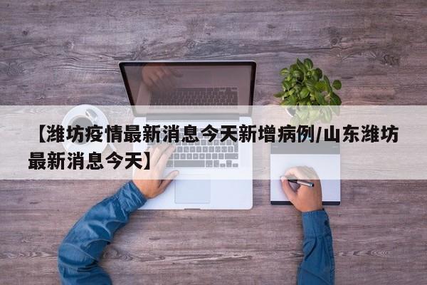 【潍坊疫情最新消息今天新增病例/山东潍坊最新消息今天】