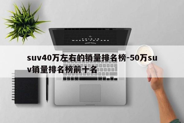 suv40万左右的销量排名榜-50万suv销量排名榜前十名