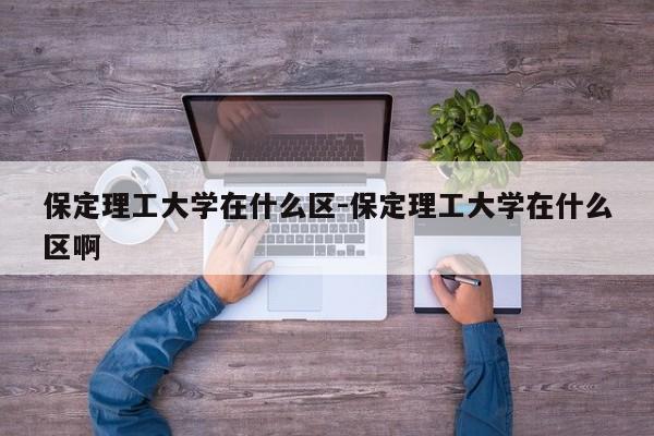 保定理工大学在什么区-保定理工大学在什么区啊
