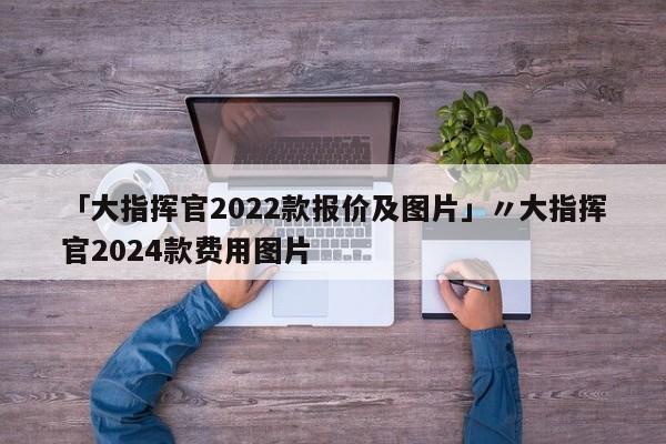 「大指挥官2022款报价及图片」〃大指挥官2024款费用图片