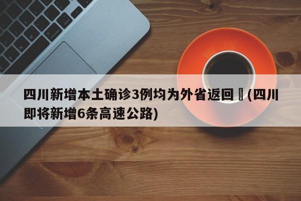 四川新增本土确诊3例均为外省返回︰(四川即将新增6条高速公路)