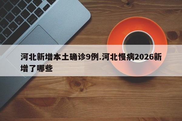 河北新增本土确诊9例.河北慢病2026新增了哪些