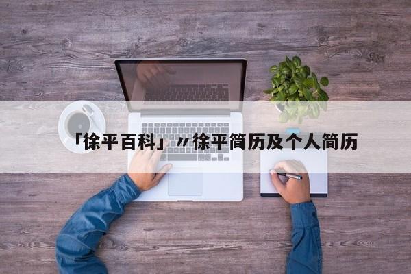「徐平百科」〃徐平简历及个人简历