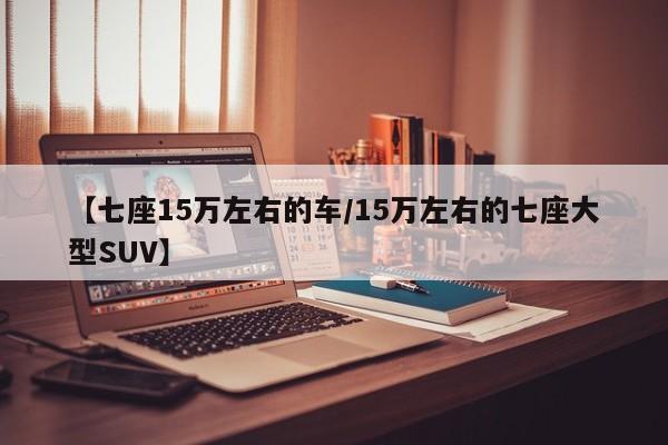 【七座15万左右的车/15万左右的七座大型SUV】