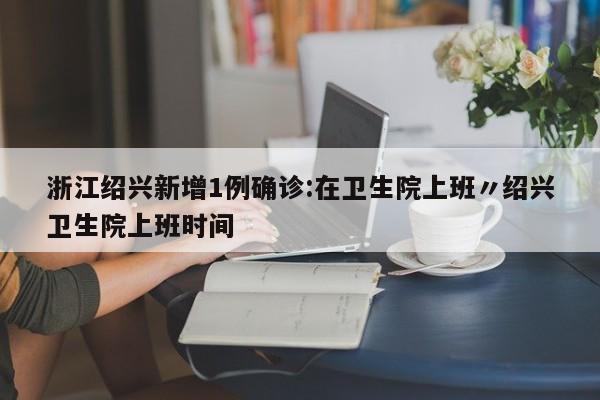 浙江绍兴新增1例确诊:在卫生院上班〃绍兴卫生院上班时间