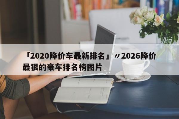 「2020降价车最新排名」〃2026降价最狠的豪车排名榜图片