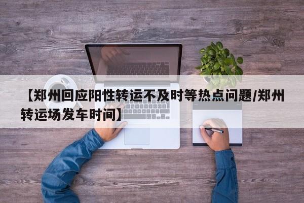【郑州回应阳性转运不及时等热点问题/郑州转运场发车时间】