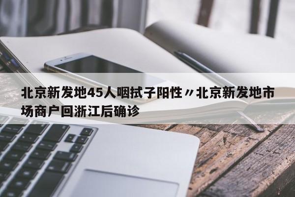 北京新发地45人咽拭子阳性〃北京新发地市场商户回浙江后确诊