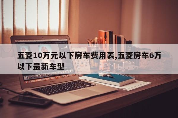 五菱10万元以下房车费用表,五菱房车6万以下最新车型