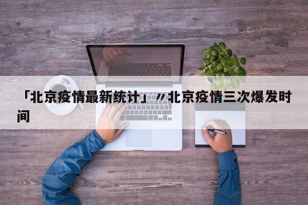 「北京疫情最新统计」〃北京疫情三次爆发时间