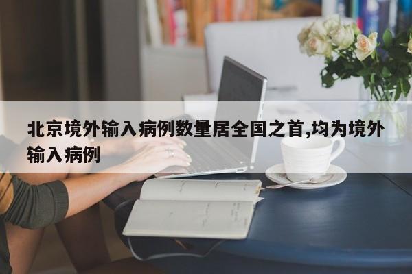 北京境外输入病例数量居全国之首,均为境外输入病例