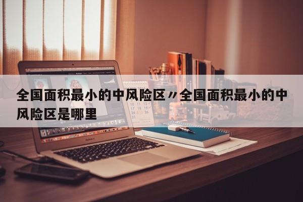 全国面积最小的中风险区〃全国面积最小的中风险区是哪里