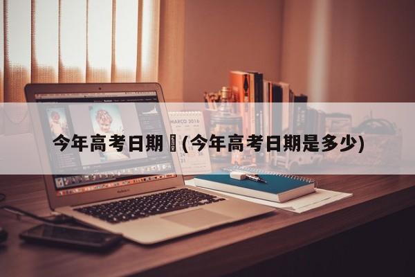 今年高考日期︰(今年高考日期是多少)