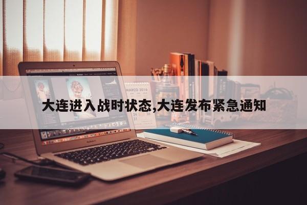 大连进入战时状态,大连发布紧急通知
