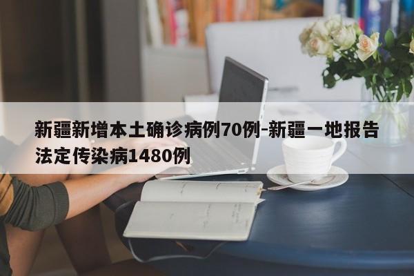 新疆新增本土确诊病例70例-新疆一地报告法定传染病1480例