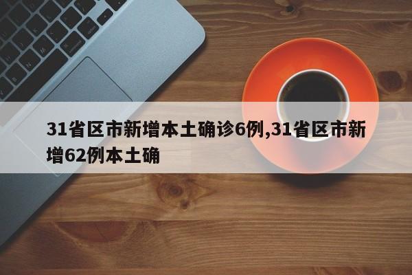 31省区市新增本土确诊6例,31省区市新增62例本土确