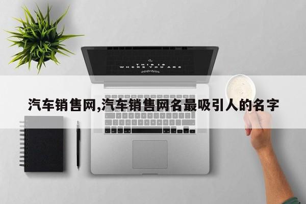 汽车销售网,汽车销售网名最吸引人的名字
