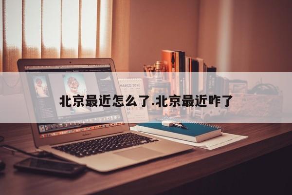 北京最近怎么了.北京最近咋了