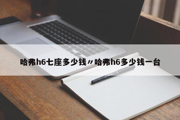哈弗h6七座多少钱〃哈弗h6多少钱一台