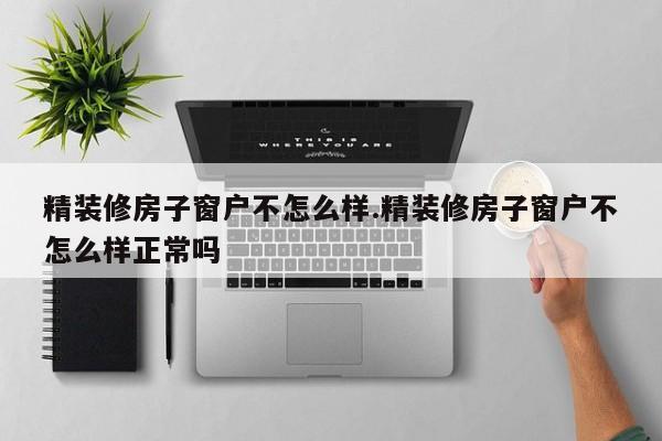 精装修房子窗户不怎么样.精装修房子窗户不怎么样正常吗