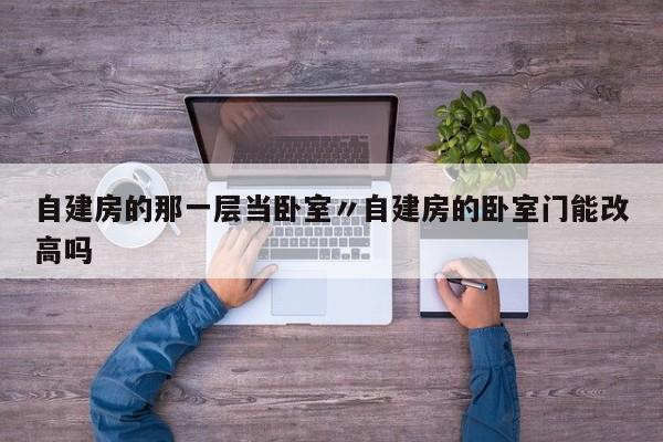 自建房的那一层当卧室〃自建房的卧室门能改高吗