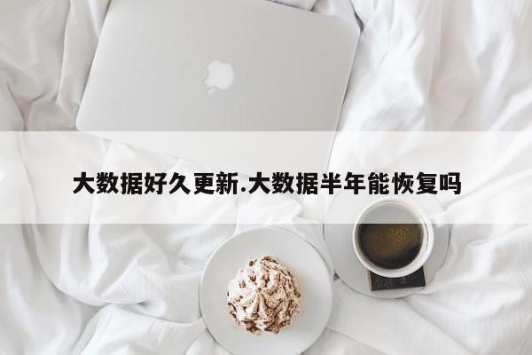 大数据好久更新.大数据半年能恢复吗