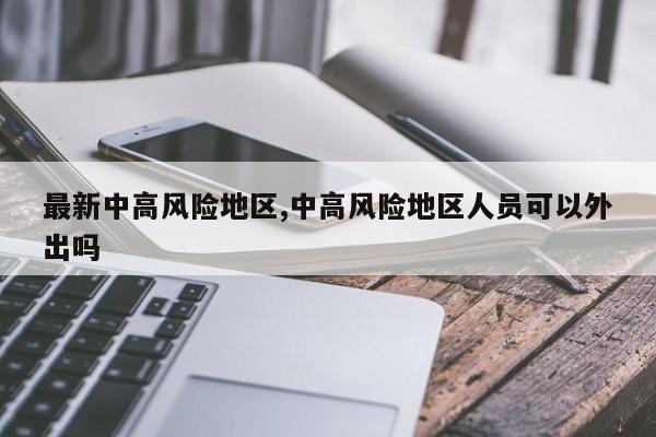 最新中高风险地区,中高风险地区人员可以外出吗