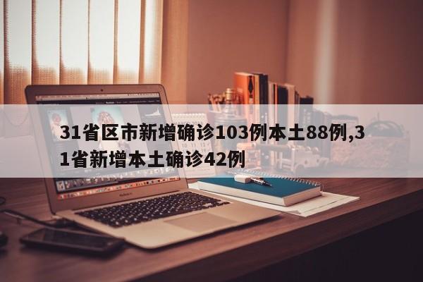 31省区市新增确诊103例本土88例,31省新增本土确诊42例