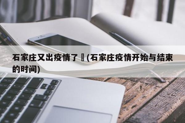 石家庄又出疫情了︰(石家庄疫情开始与结束的时间)