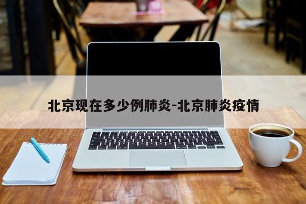 北京现在多少例肺炎-北京肺炎疫情