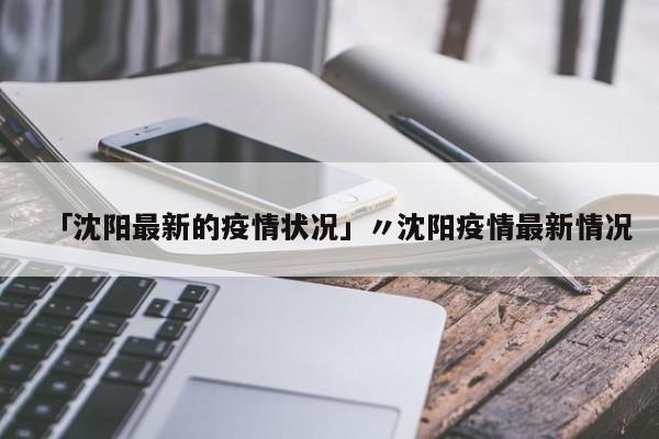 「沈阳最新的疫情状况」〃沈阳疫情最新情况