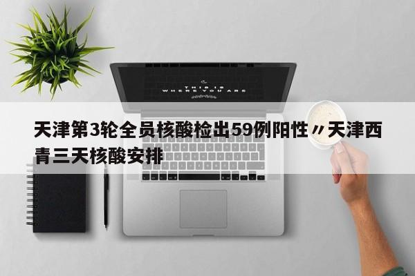天津第3轮全员核酸检出59例阳性〃天津西青三天核酸安排