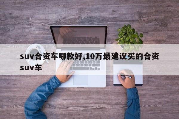 suv合资车哪款好,10万最建议买的合资suv车