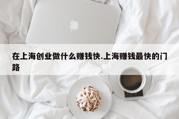在上海创业做什么赚钱快.上海赚钱最快的门路