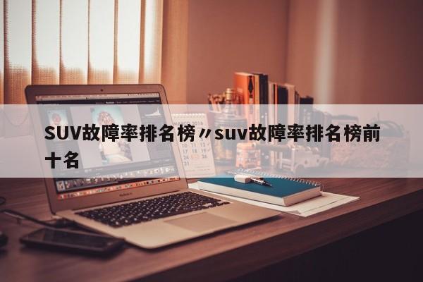 SUV故障率排名榜〃suv故障率排名榜前十名
